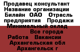 Продавец-консультант › Название организации ­ Билайн, ОАО › Отрасль предприятия ­ Продажи › Минимальный оклад ­ 30 000 - Все города Работа » Вакансии   . Архангельская обл.,Архангельск г.